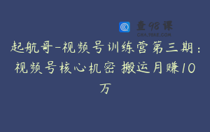 起航哥-视频号训练营第三期：视频号核心机密 搬运月赚10万