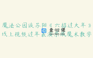 魔法公园谈苏阳《六招过大年》线上视频过年表演亲戚魔术教学