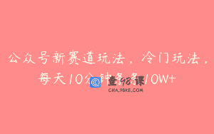 公众号新赛道玩法，冷门玩法，每天10分钟条条10W+