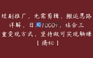 短剧推广，无需剪辑，搬运思路详解，日入1000+，结合三重变现方式，坚持做可实现躺赚【揭秘】