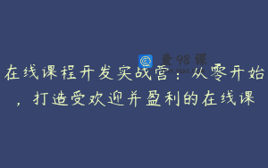 在线课程开发实战营：从零开始，打造受欢迎并盈利的在线课