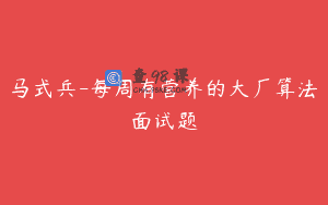 马式兵-每周有营养的大厂算法面试题