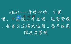 6831—开好诊所、中医馆、中医院、养生馆，运营管理、拓客引流模式运用_丞冬说医馆运营管理