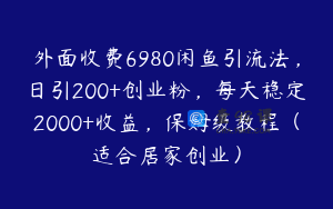 外面收费6980闲鱼引流法，日引200+创业粉，每天稳定2000+收益，保姆级教程（适合居家创业）