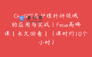 ChatGPT在护理科研领域的应用与实战丨Focus高端课【永久回看】（课时约10个小时）