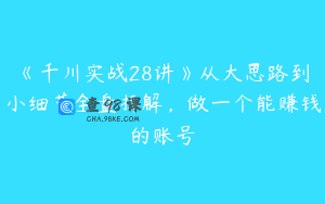《千川实战28讲》从大思路到小细节全盘拆解，做一个能赚钱的账号