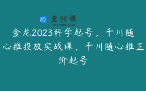 金龙2023科学起号,千川随心推投放实战课,千川随心推正价起号
