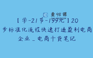 【学-21节-199元】20步标准化流程快速打造盈利电商企业_电商干货笔记