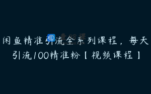 闲鱼精准引流全系列课程，每天引流100精准粉【视频课程】