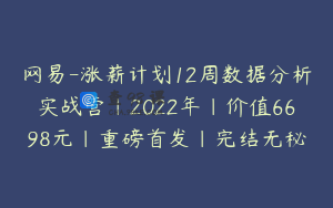 网易-涨薪计划12周数据分析实战营|2022年|价值6698元|重磅首发|完结无秘