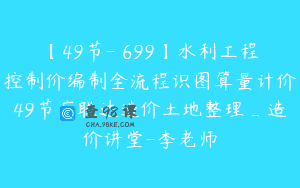 【49节-￥699】水利工程控制价编制全流程识图算量计价49节广联达造价土地整理_造价讲堂-李老师