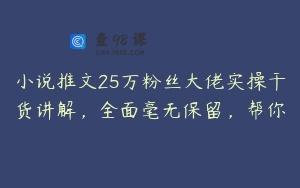 小说推文25万粉丝大佬实操干货讲解，全面毫无保留，帮你