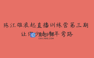 陈江雄浪起直播训练营第三期 让你少走半年弯路