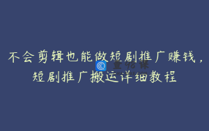 不会剪辑也能做短剧推广赚钱，短剧推广搬运详细教程