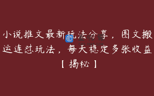 小说推文最新玩法分享，图文搬运连怼玩法，每天稳定多张收益【揭秘】