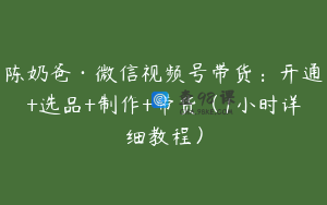陈奶爸·微信视频号带货：开通+选品+制作+带货（1小时详细教程）