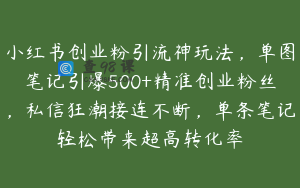 小红书创业粉引流神玩法,单图笔记引爆500+精准创业粉丝,私信狂潮接连不断,单条笔记轻松带来超高转化率