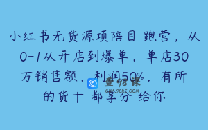 小红书无货源项陪目‬跑营，从0-1从开店到爆单，单店30万销售额，利润50%，有所‬的货干‬都享分‬给你