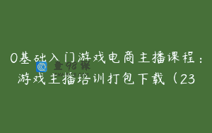 0基础入门游戏电商主播课程：游戏主播培训打包下载（23