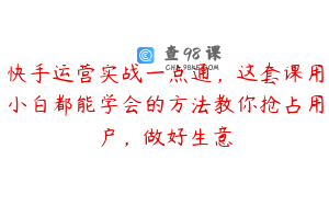 快手运营实战一点通，这套课用小白都能学会的方法教你抢占用户，做好生意