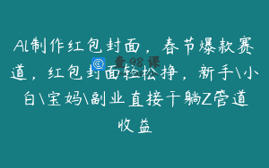 Al制作红包封面，春节爆款赛道，红包封面轻松挣，新手\小白\宝妈\副业直接干躺Z管道收益