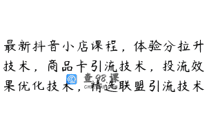 最新抖音小店课程，体验分拉升技术，商品卡引流技术，投流效果优化技术，精选联盟引流技术