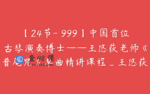 【24节-￥999】中国首位古琴演奏博士——王悠荻老师《普庵咒》单曲精讲课程_王悠荻