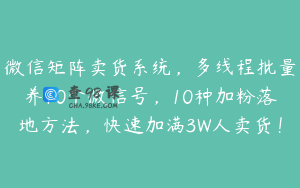 微信矩阵卖货系统，多线程批量养10个微信号，10种加粉落地方法，快速加满3W人卖货！