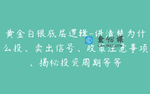 黄金白银底层逻辑-讲清楚为什么投、卖出信号、政策注意事项、揭秘投资周期等等