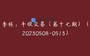 李栋：牛股交易（第十七期）（20230508-0513）