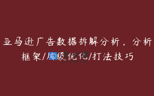亚马逊广告数据拆解分析，分析框架/层级优化/打法技巧
