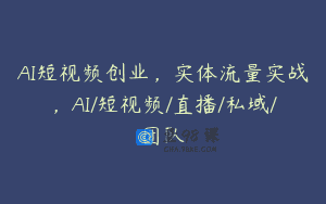 AI短视频创业，实体流量实战，AI/短视频/直播/私域/团队