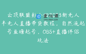 云顶联盟彭小四2023新无人半无人直播带货教程，自然流起号鱼塘起号，OBS+直播伴侣玩法
