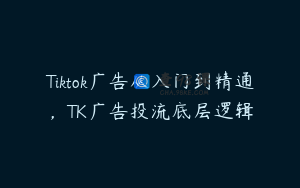 Tiktok广告从入门到精通，TK广告投流底层逻辑