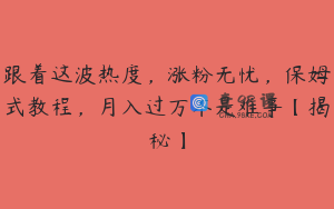 跟着这波热度，涨粉无忧，保姆式教程，月入过万不是难事【揭秘】