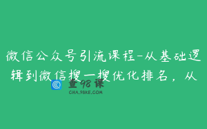 微信公众号引流课程-从基础逻辑到微信搜一搜优化排名，从