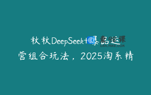 秋秋DeepSeek+爆品运营组合玩法，2025淘系精