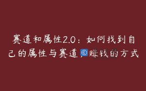 赛道和属性2.0：如何找到自己的属性与赛道，赚钱的方式