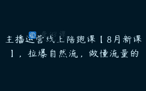主播运营线上陪跑课【8月新课】，拉爆自然流，做懂流量的