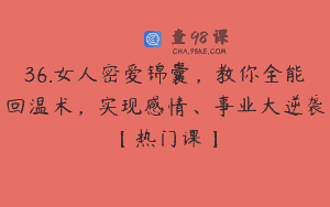 36.女人密爱锦囊，教你全能回温术，实现感情、事业大逆袭【热门课】