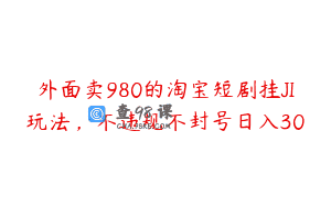 外面卖980的淘宝短剧挂JI玩法，不违规不封号日入30