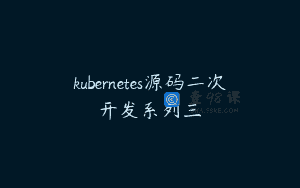 kubernetes源码二次开发系列三