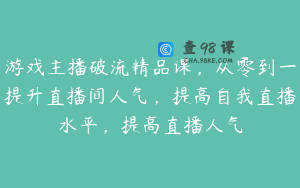 游戏主播破流精品课,从零到一提升直播间人气,提高自我直播水平,提高直播人气