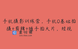 手机摄影训练营，手机0基础拍摄+剪辑+随手拍大片，短视