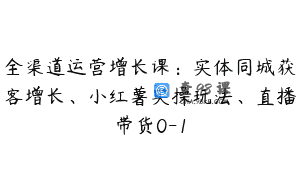 全渠道运营增长课：实体同城获客增长、小红薯实操玩法、直播带货0-1
