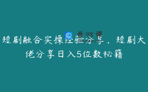 短剧融合实操经验分享，短剧大佬分享日入5位数秘籍