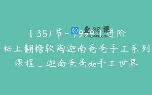 【351节-￥1999】进阶粘土翻糖软陶迦南爸爸手工系列课程_迦南爸爸de手工世界