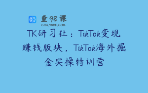 TK研习社：TikTok变现赚钱版块，TikTok海外掘金实操特训营