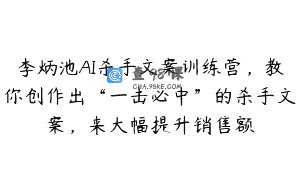 李炳池AI杀手文案训练营，教你创作出“一击必中”的杀手文案，来大幅提升销售额