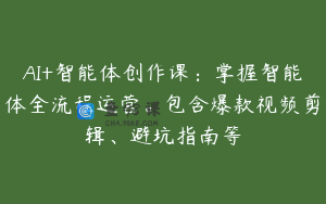 AI+智能体创作课：掌握智能体全流程运营。包含爆款视频剪辑、避坑指南等
